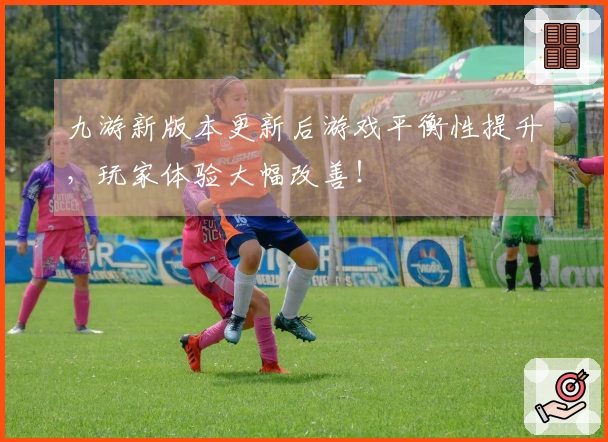 九游新版本更新后游戏平衡性提升，玩家体验大幅改善！