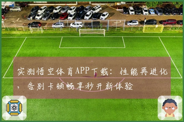 实测悟空体育APP下载：性能再进化，告别卡顿畅享秒开新体验