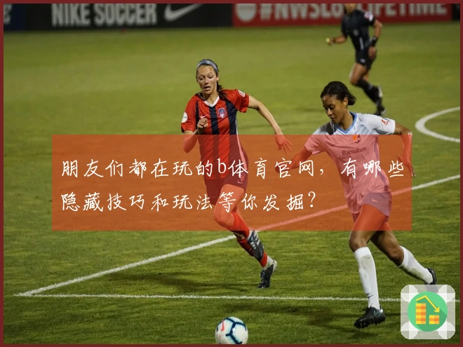 朋友们都在玩的b体育官网，有哪些隐藏技巧和玩法等你发掘？