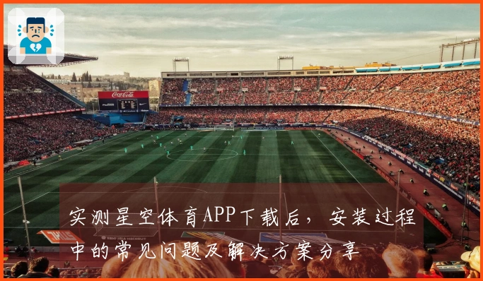 实测星空体育APP下载后,安装过程中的常见问题及解决方案分享