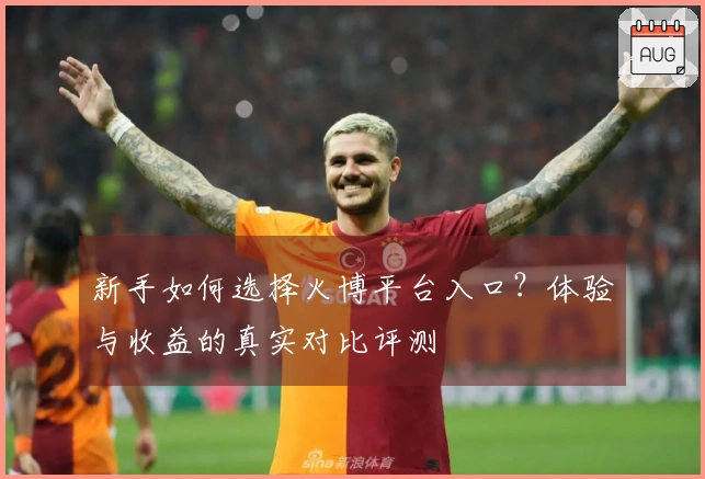 新手如何选择火博平台入口？体验与收益的真实对比评测