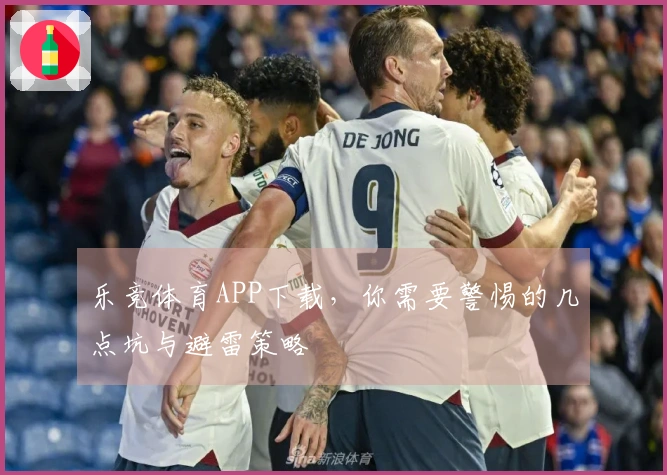 乐竞体育APP下载，你需要警惕的几点坑与避雷策略