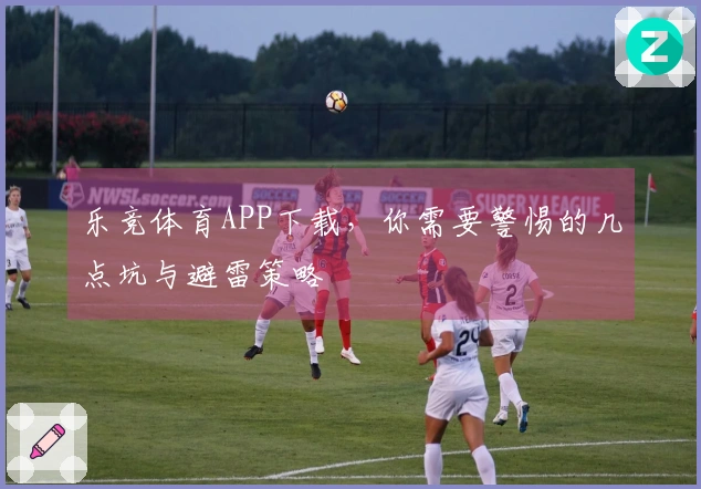 乐竞体育APP下载，你需要警惕的几点坑与避雷策略