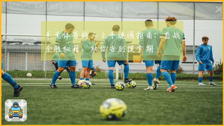 乐竞体育新人上手速通指南：首战全胜秘籍，助你告别摸索期