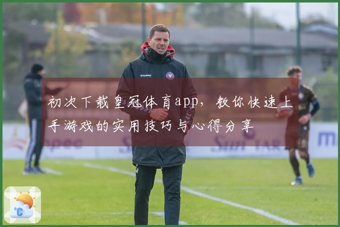 初次下载皇冠体育app，教你快速上手游戏的实用技巧与心得分享