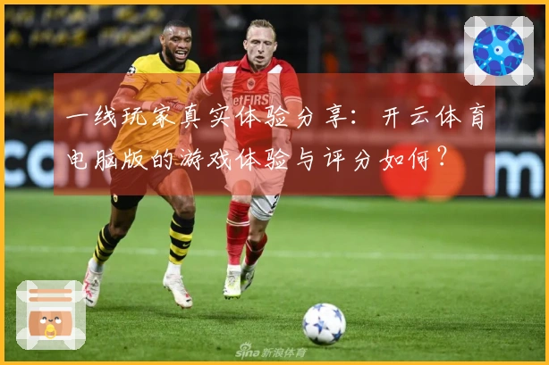 一线玩家真实体验分享：开云体育电脑版的游戏体验与评分如何？