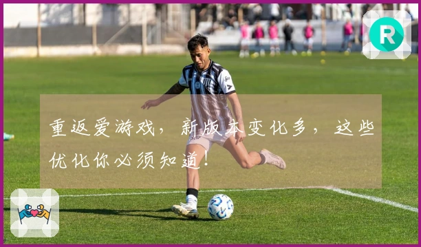 重返爱游戏，新版本变化多，这些优化你必须知道！