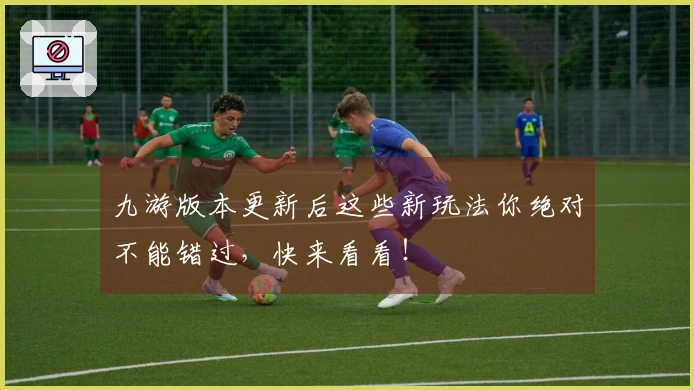 九游版本更新后这些新玩法你绝对不能错过，快来看看！