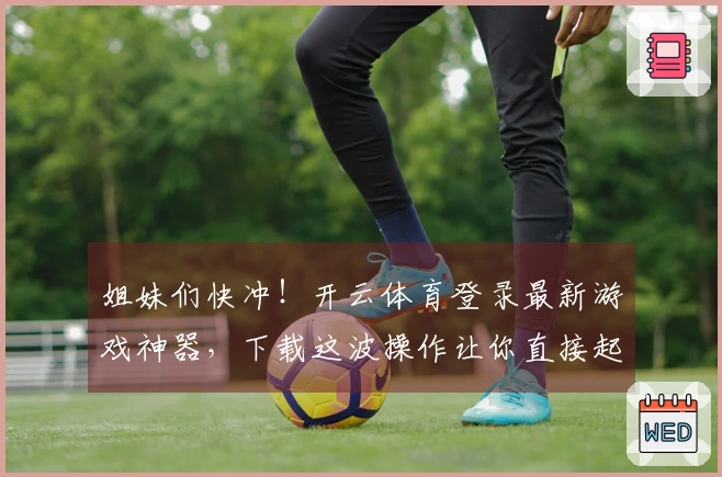 姐妹们快冲！开云体育登录最新游戏神器，下载这波操作让你直接起飞！