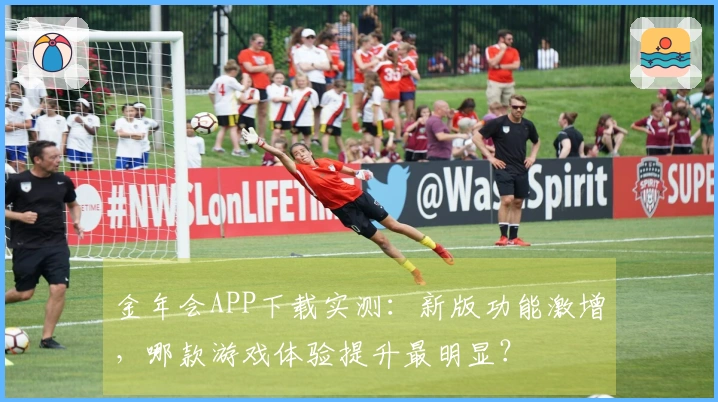 金年会APP下载实测：新版功能激增，哪款游戏体验提升最明显？