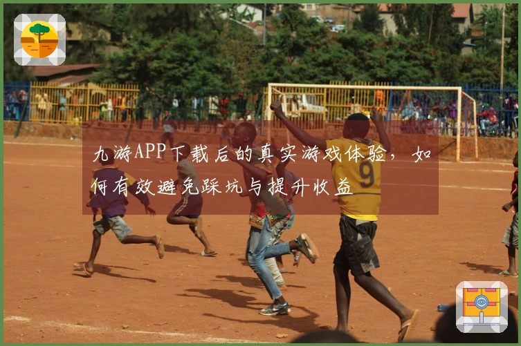 九游APP下载后的真实游戏体验，如何有效避免踩坑与提升收益