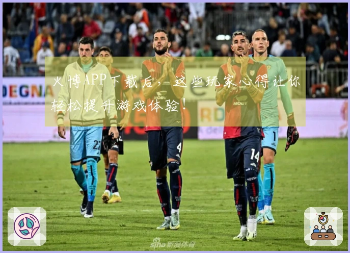 火博APP下载后，这些玩家心得让你轻松提升游戏体验！