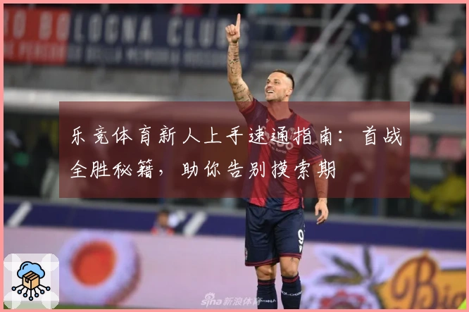 乐竞体育新人上手速通指南：首战全胜秘籍，助你告别摸索期