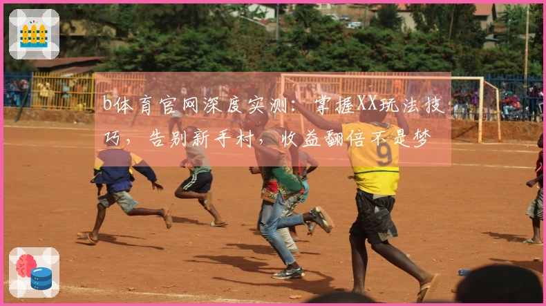 b体育官网深度实测：掌握XX玩法技巧，告别新手村，收益翻倍不是梦