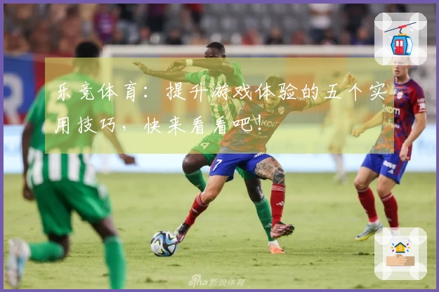 乐竞体育：提升游戏体验的五个实用技巧，快来看看吧！
