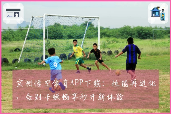 实测悟空体育APP下载：性能再进化，告别卡顿畅享秒开新体验