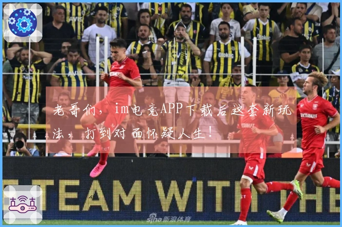 老哥们，im电竞APP下载后这套新玩法，打到对面怀疑人生！