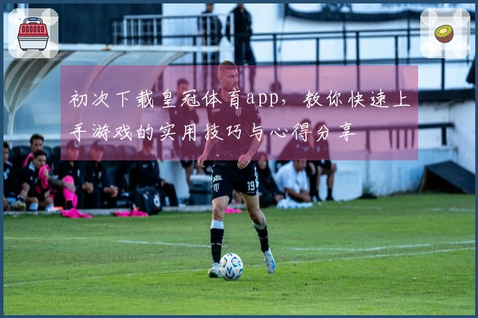 初次下载皇冠体育app，教你快速上手游戏的实用技巧与心得分享