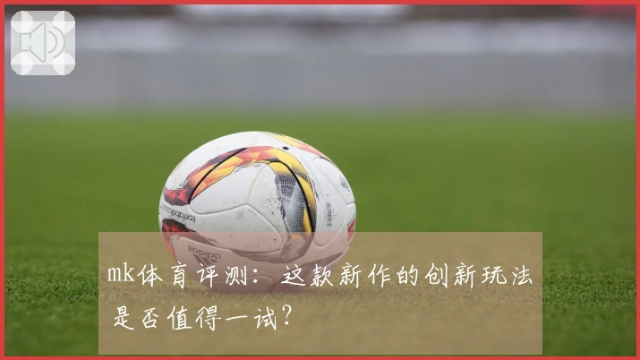 mk体育评测：这款新作的创新玩法是否值得一试？