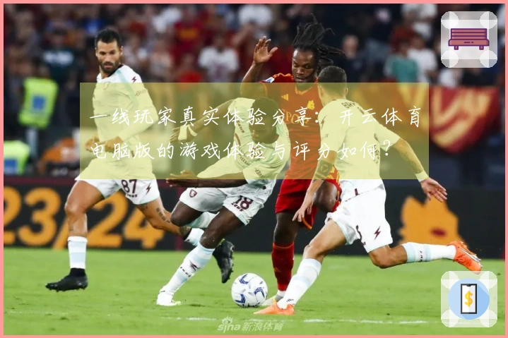 一线玩家真实体验分享：开云体育电脑版的游戏体验与评分如何？