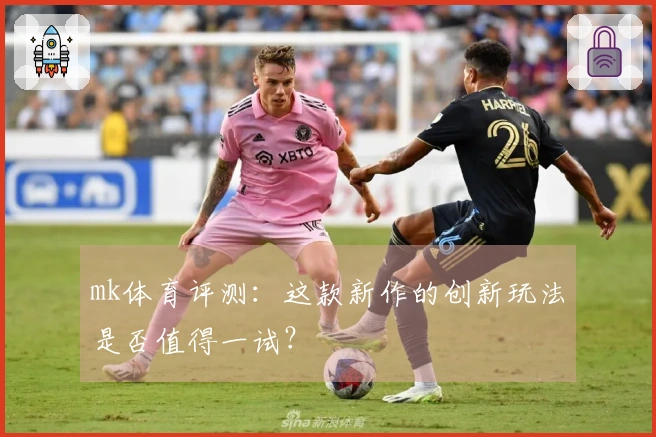 mk体育评测：这款新作的创新玩法是否值得一试？