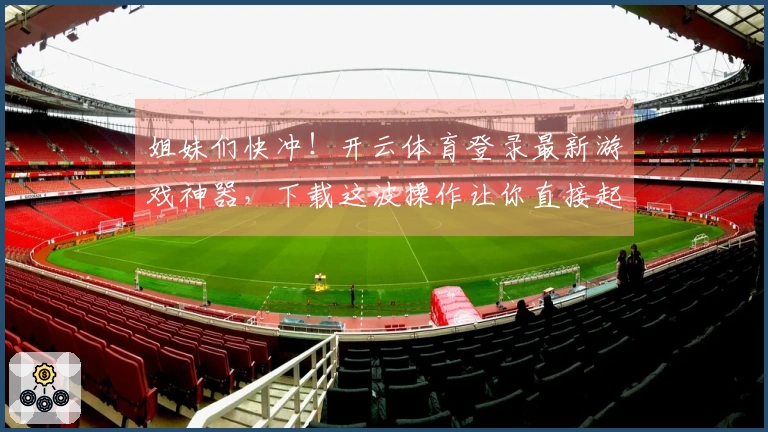 姐妹们快冲！开云体育登录最新游戏神器，下载这波操作让你直接起飞！