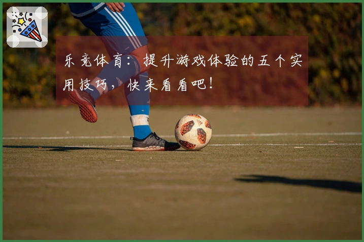 乐竞体育：提升游戏体验的五个实用技巧，快来看看吧！