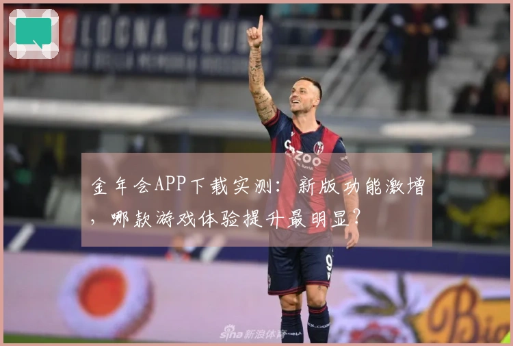 金年会APP下载实测：新版功能激增，哪款游戏体验提升最明显？