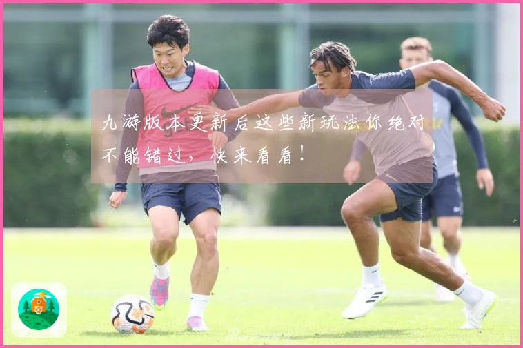 九游版本更新后这些新玩法你绝对不能错过，快来看看！