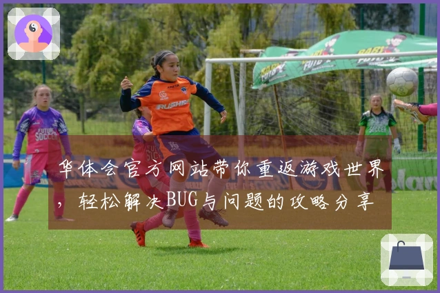 华体会官方网站带你重返游戏世界,轻松解决BUG与问题的攻略分享